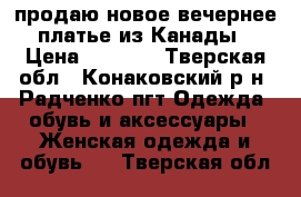 продаю новое вечернее платье из Канады › Цена ­ 4 200 - Тверская обл., Конаковский р-н, Радченко пгт Одежда, обувь и аксессуары » Женская одежда и обувь   . Тверская обл.